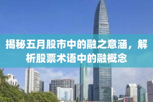 揭秘五月股市中的融之意涵，解析股票术语中的融概念