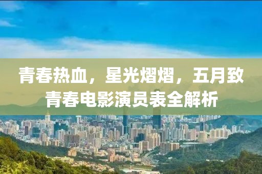 青春热血，星光熠熠，五月致青春电影演员表全解析