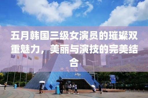 五月韩国三级女演员的璀璨双重魅力，美丽与演技的完美结合