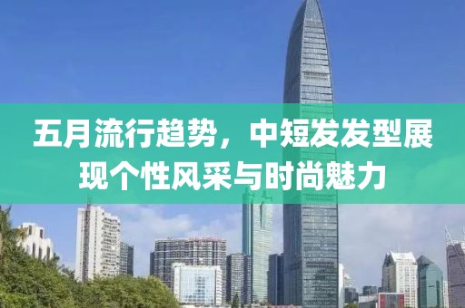 五月流行趋势，中短发发型展现个性风采与时尚魅力