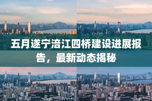 五月遂宁涪江四桥建设进展报告，最新动态揭秘