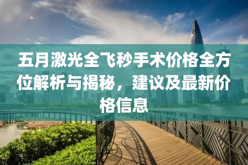 五月激光全飞秒手术价格全方位解析与揭秘，建议及最新价格信息