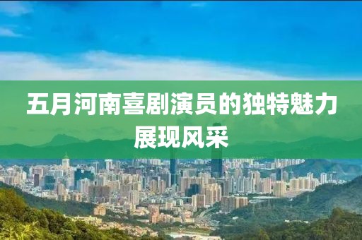 五月河南喜剧演员的独特魅力展现风采