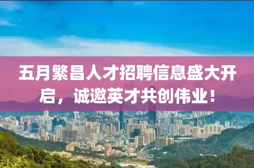 五月繁昌人才招聘信息盛大开启，诚邀英才共创伟业！