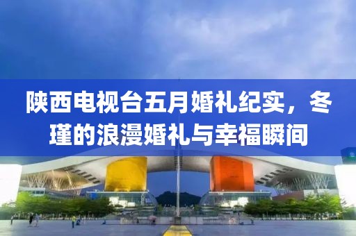 陕西电视台五月婚礼纪实，冬瑾的浪漫婚礼与幸福瞬间