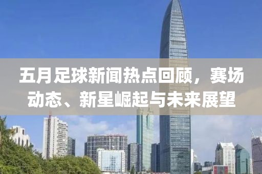 五月足球新闻热点回顾，赛场动态、新星崛起与未来展望