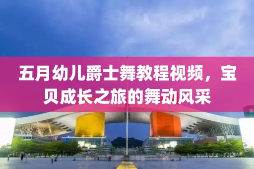 五月幼儿爵士舞教程视频，宝贝成长之旅的舞动风采