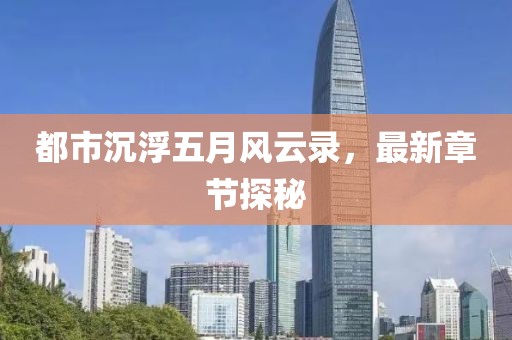 都市沉浮五月风云录，最新章节探秘