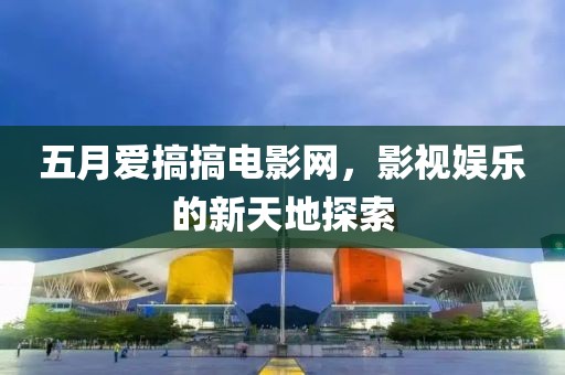 五月爱搞搞电影网，影视娱乐的新天地探索