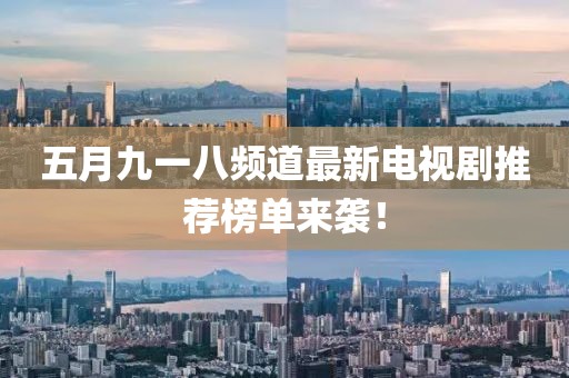 五月九一八频道最新电视剧推荐榜单来袭！