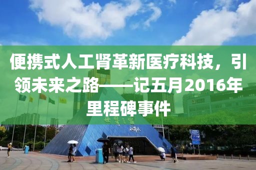 便携式人工肾革新医疗科技，引领未来之路——记五月2016年里程碑事件