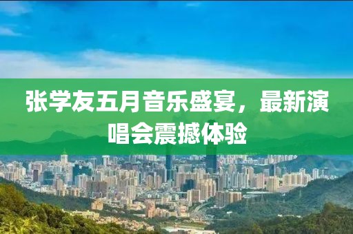 张学友五月音乐盛宴，最新演唱会震撼体验