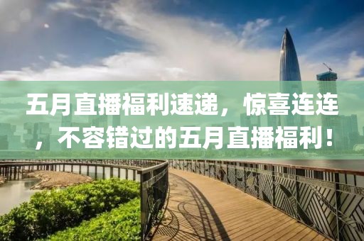 五月直播福利速递，惊喜连连，不容错过的五月直播福利！