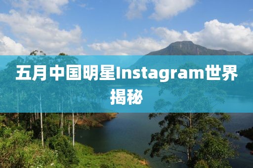 五月中国明星Instagram世界揭秘