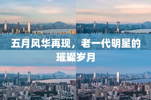 五月风华再现，老一代明星的璀璨岁月