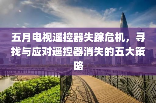 五月电视遥控器失踪危机，寻找与应对遥控器消失的五大策略