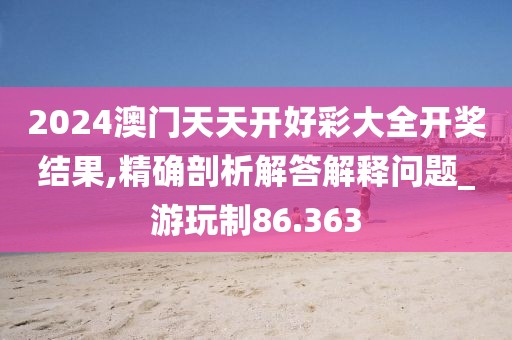2024澳门天天开好彩大全开奖结果,精确剖析解答解释问题_游玩制86.363