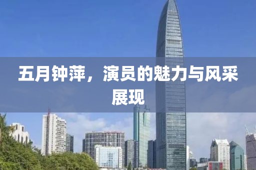 五月钟萍，演员的魅力与风采展现
