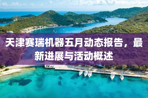天津赛瑞机器五月动态报告，最新进展与活动概述