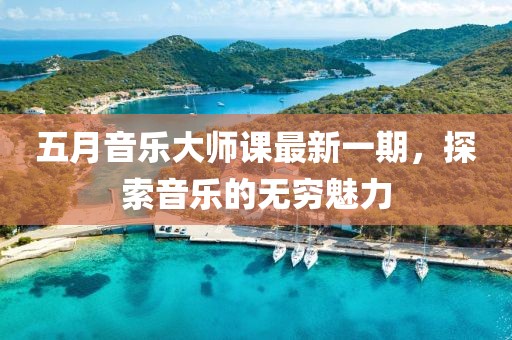 五月音乐大师课最新一期，探索音乐的无穷魅力
