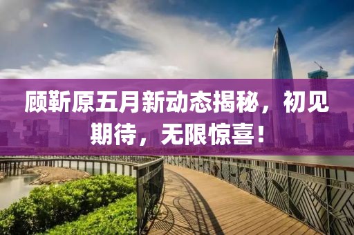 顾靳原五月新动态揭秘，初见期待，无限惊喜！