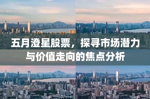 五月澄星股票，探寻市场潜力与价值走向的焦点分析