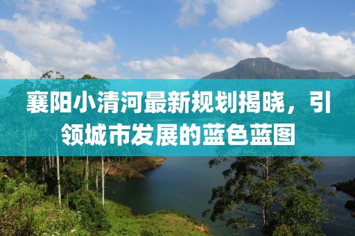 襄阳小清河最新规划揭晓，引领城市发展的蓝色蓝图