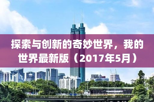 探索与创新的奇妙世界，我的世界最新版（2017年5月）