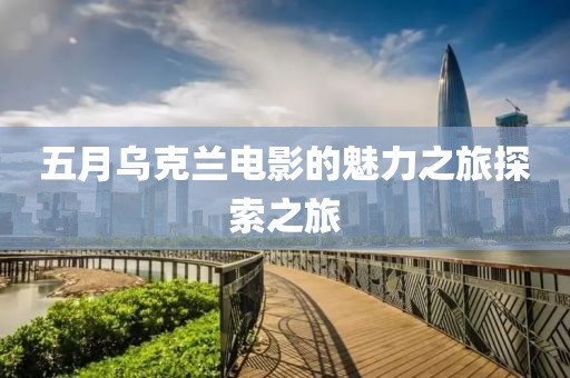 五月乌克兰电影的魅力之旅探索之旅