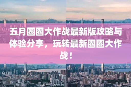 五月圈圈大作战最新版攻略与体验分享，玩转最新圈圈大作战！