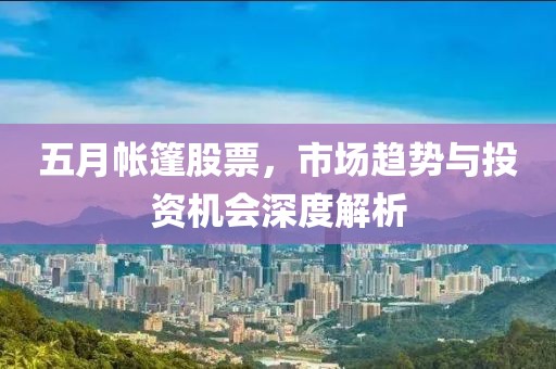 五月帐篷股票，市场趋势与投资机会深度解析