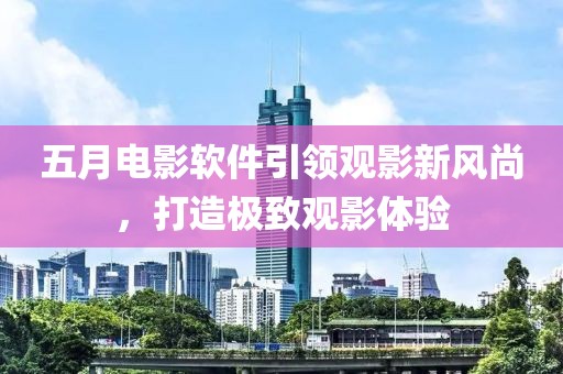 五月电影软件引领观影新风尚，打造极致观影体验