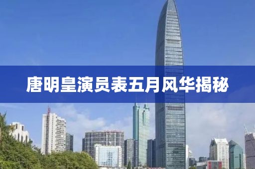 唐明皇演员表五月风华揭秘
