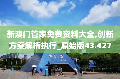 新澳门管家免费资料大全,创新方案解析执行_原始版43.427