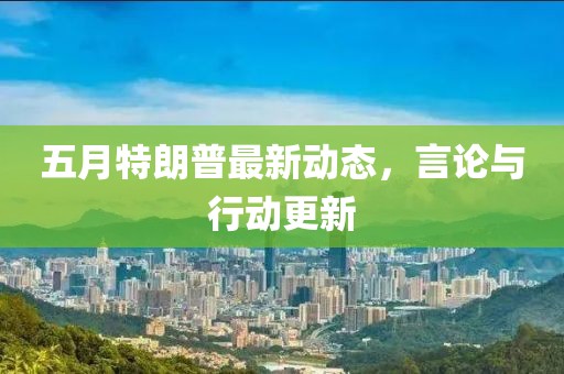 五月特朗普最新动态，言论与行动更新