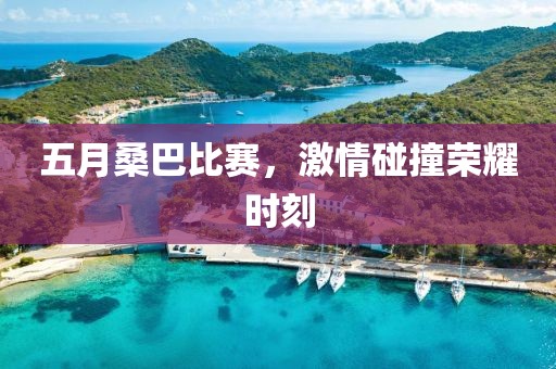 五月桑巴比赛，激情碰撞荣耀时刻