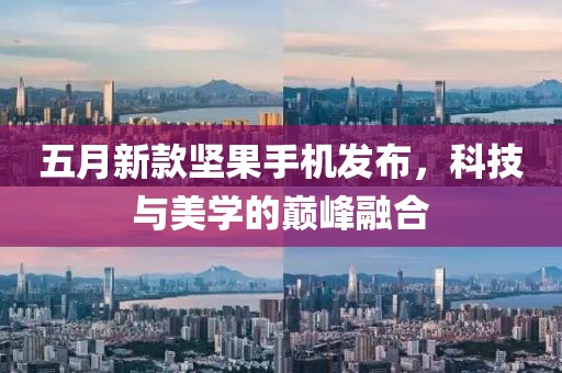 五月新款坚果手机发布，科技与美学的巅峰融合
