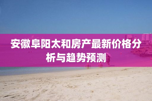 安徽阜阳太和房产最新价格分析与趋势预测