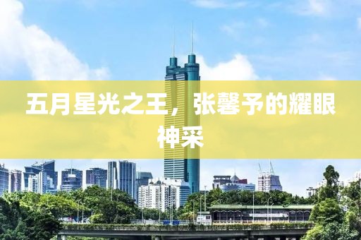 五月星光之王，张馨予的耀眼神采