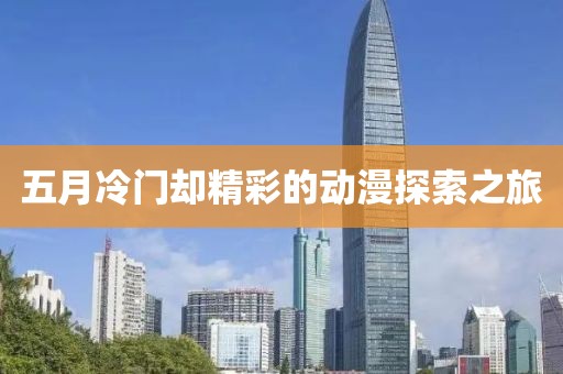 五月冷门却精彩的动漫探索之旅