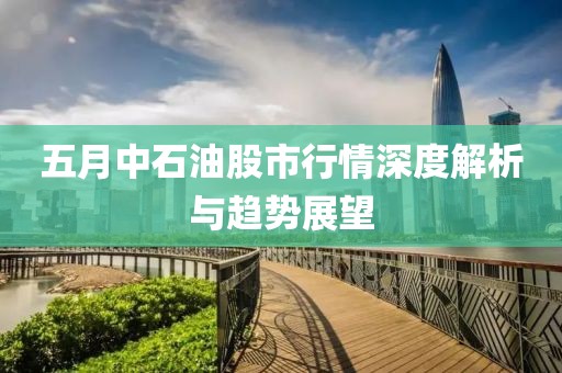 五月中石油股市行情深度解析与趋势展望