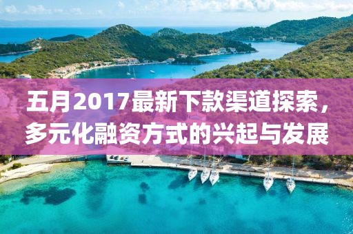 五月2017最新下款渠道探索，多元化融资方式的兴起与发展