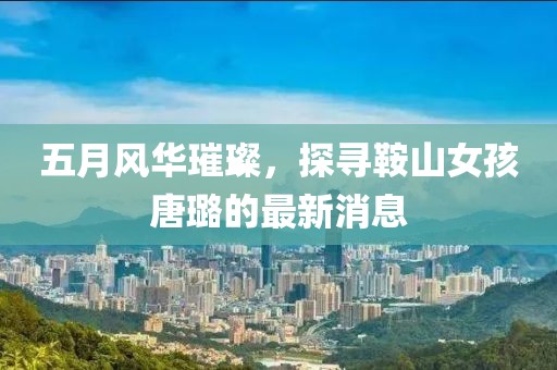 五月风华璀璨，探寻鞍山女孩唐璐的最新消息