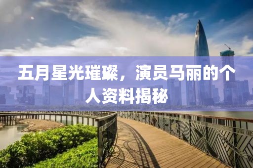 五月星光璀璨，演员马丽的个人资料揭秘