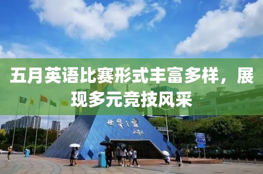 五月英语比赛形式丰富多样，展现多元竞技风采