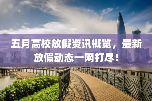 五月高校放假资讯概览，最新放假动态一网打尽！