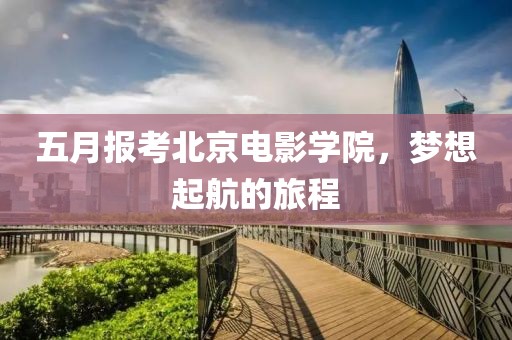 五月报考北京电影学院，梦想起航的旅程