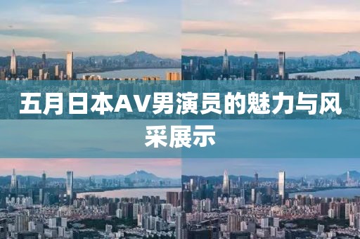五月日本AV男演员的魅力与风采展示