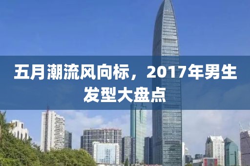 五月潮流风向标，2017年男生发型大盘点