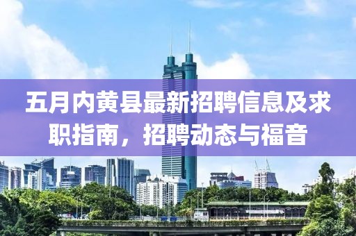 五月内黄县最新招聘信息及求职指南，招聘动态与福音